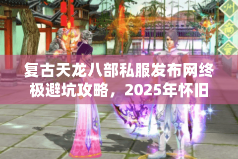 复古天龙八部私服发布网终极避坑攻略,2025年怀旧服安全玩法解密 复古天龙八部私服发布网终极避坑攻略,2025年怀旧服安全玩法解密