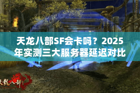天龙八部SF会卡吗？2025年实测三大服务器延迟对比