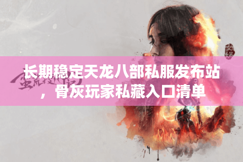长期稳定天龙八部私服发布站,骨灰玩家私藏入口清单 长期稳定天龙八部私服发布站,骨灰玩家私藏入口清单