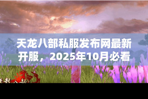 天龙八部私服发布网最新开服，2025年10月必看新服行动指南！