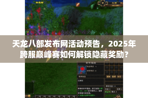 天龙八部发布网活动预告，2025年跨服巅峰赛如何解锁隐藏奖励？