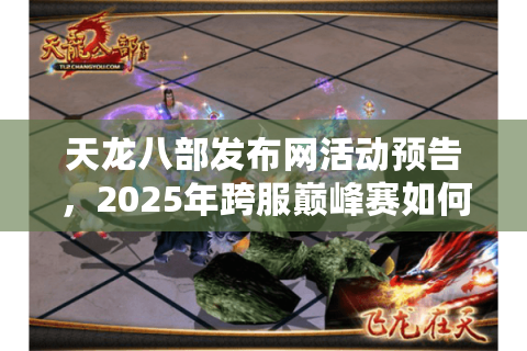 天龙八部发布网活动预告，2025年跨服巅峰赛如何解锁隐藏奖励？