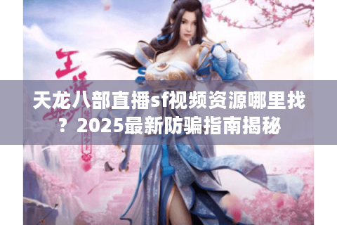 天龙八部直播sf视频资源哪里找？2025最新防骗指南揭秘