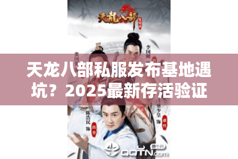 天龙八部私服发布基地遇坑？2025最新存活验证法大公开
