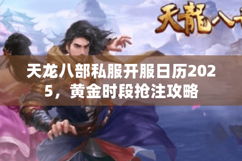 天龙八部私服开服日历2025，黄金时段抢注攻略