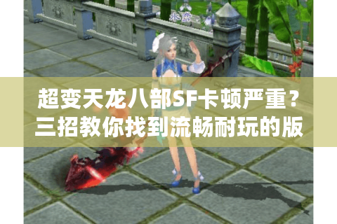 超变天龙八部SF卡顿严重？三招教你找到流畅耐玩的版本