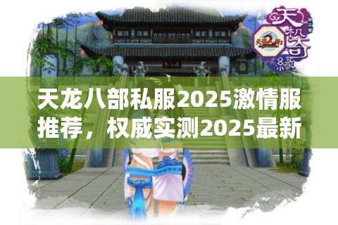 天龙八部私服2025激情服推荐，权威实测2025最新必玩激情服榜单