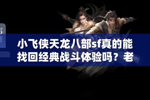 小飞侠天龙八部sf真的能找回经典战斗体验吗？老玩家深度评测