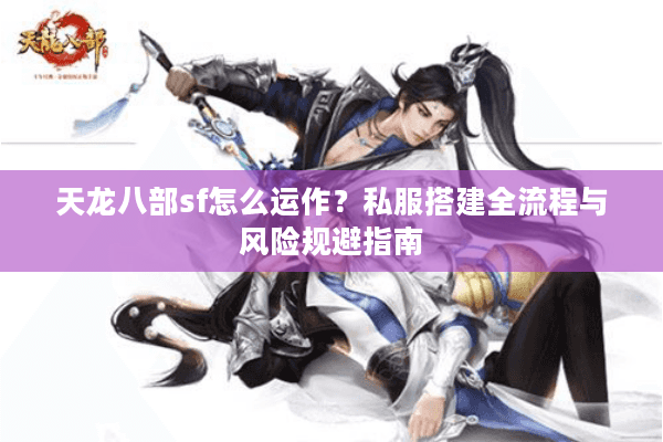 天龙八部sf怎么运作？私服搭建全流程与风险规避指南