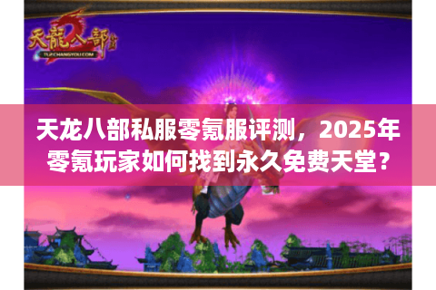 天龙八部私服零氪服评测,2025年零氪玩家如何找到永久免费天堂? 天龙八部私服零氪服评测,2025年零氪玩家如何找到永久免费天堂?