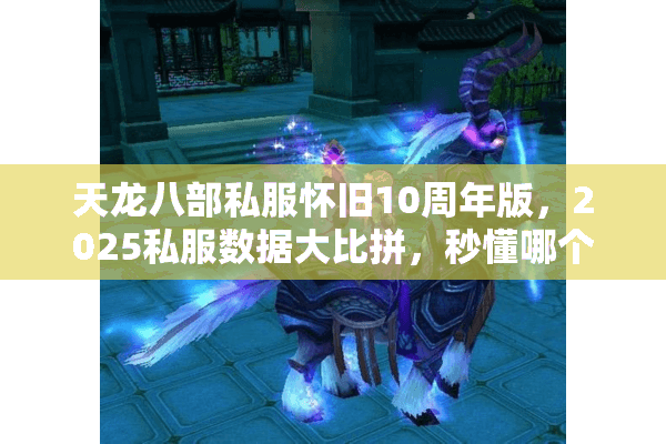 天龙八部私服怀旧10周年版,2025私服数据大比拼,秒懂哪个版本最过瘾 天龙八部私服怀旧10周年版,2025私服数据大比拼,秒懂哪个版本最过瘾