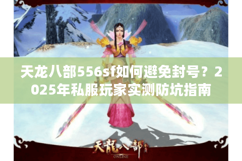 天龙八部556sf如何避免封号？2025年私服玩家实测防坑指南