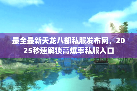 最全最新天龙八部私服发布网，2025秒速解锁高爆率私服入口