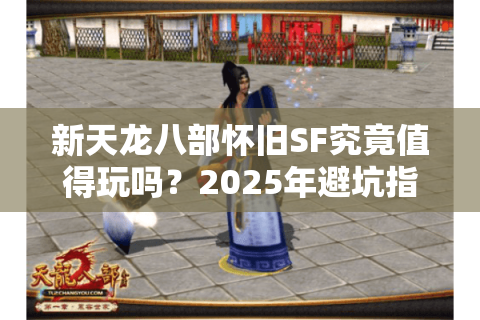 新天龙八部怀旧SF究竟值得玩吗？2025年避坑指南来了