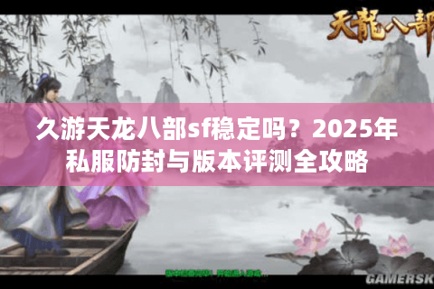 久游天龙八部sf稳定吗?2025年私服防封与版本评测全攻略 久游天龙八部sf稳定吗?2025年私服防封与版本评测全攻略
