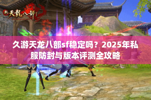 久游天龙八部sf稳定吗？2025年私服防封与版本评测全攻略