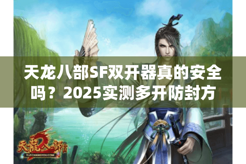 天龙八部SF双开器真的安全吗？2025实测多开防封方案揭秘