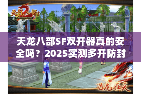 天龙八部SF双开器真的安全吗？2025实测多开防封方案揭秘