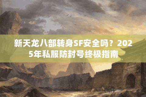 新天龙八部转身SF安全吗？2025年私服防封号终极指南