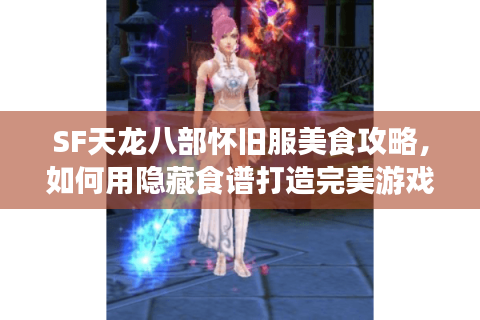 SF天龙八部怀旧服美食攻略，如何用隐藏食谱打造完美游戏体验？