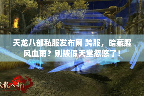 天龙八部私服发布网 跨服，暗藏腥风血雨？别被假天堂忽悠了！