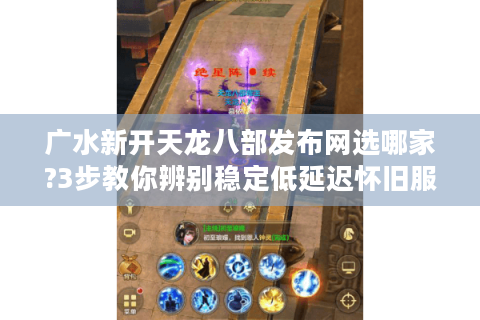 广水新开天龙八部发布网选哪家?3步教你辨别稳定低延迟怀旧服
