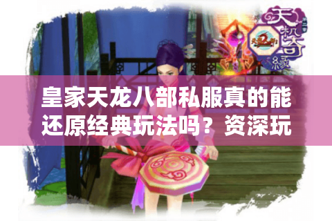 皇家天龙八部私服真的能还原经典玩法吗?资深玩家深度测评 皇家天龙八部私服真的能还原经典玩法吗?资深玩家深度测评