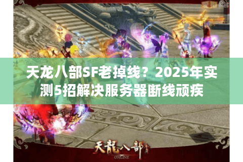 天龙八部SF老掉线？2025年实测5招解决服务器断线顽疾