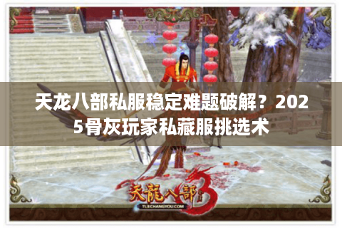 天龙八部私服稳定难题破解？2025骨灰玩家私藏服挑选术