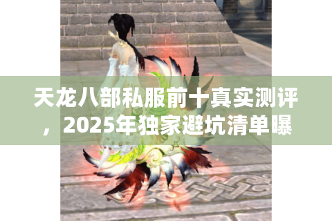 天龙八部私服前十真实测评，2025年独家避坑清单曝光（附漏洞修复进度）