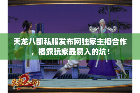 天龙八部私服发布网独家主播合作，揭露玩家最易入的坑！