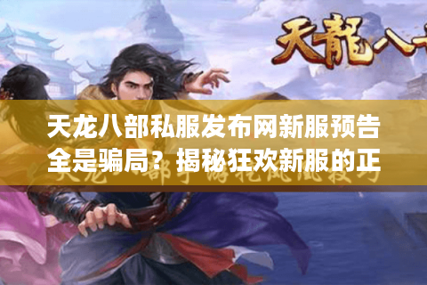 天龙八部私服发布网新服预告全是骗局？揭秘狂欢新服的正确入口