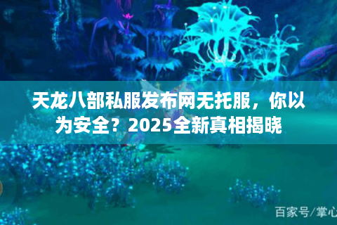 天龙八部私服发布网无托服,你以为安全?2025全新真相揭晓 天龙八部私服发布网无托服,你以为安全?2025全新真相揭晓