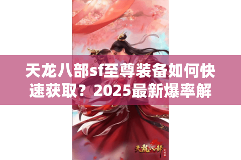 天龙八部sf至尊装备如何快速获取？2025最新爆率解析与实战技巧