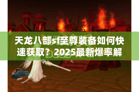 天龙八部sf至尊装备如何快速获取？2025最新爆率解析与实战技巧