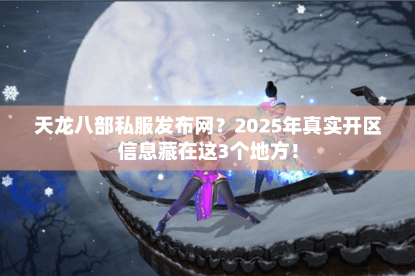 天龙八部私服发布网？2025年真实开区信息藏在这3个地方！