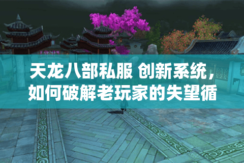 天龙八部私服 创新系统，如何破解老玩家的失望循环找到独家天堂？