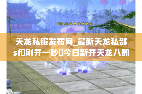 天龙私服发布网_最新天龙私部sf▷刚开一秒◁今日新开天龙八部公益服推荐 天龙私服发布网_最新天龙私部sf▷刚开一秒◁今日新开天龙八部公益服推荐