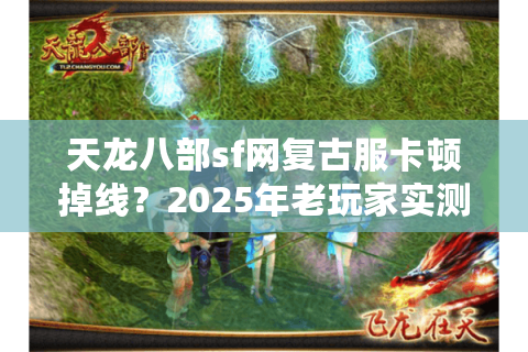 天龙八部sf网复古服卡顿掉线？2025年老玩家实测三招避坑
