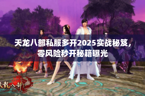 天龙八部私服多开2025实战秘笈,零风险秒开秘籍曝光 天龙八部私服多开2025实战秘笈,零风险秒开秘籍曝光