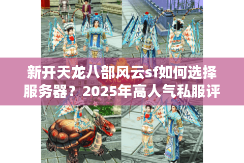 新开天龙八部风云sf如何选择服务器？2025年高人气私服评测