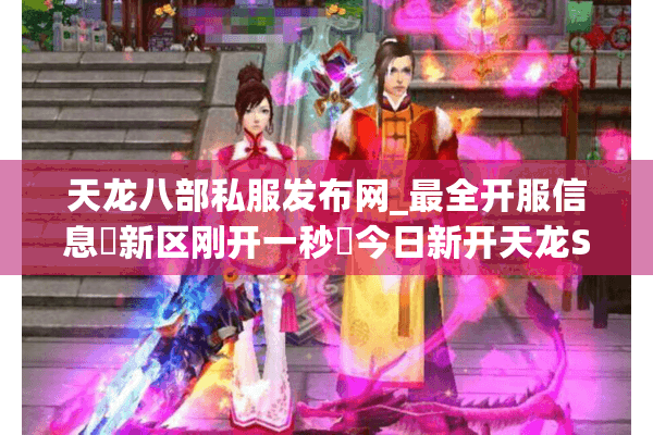 天龙八部私服发布网_最全开服信息▷新区刚开一秒◁今日新开天龙SF表