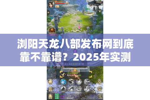 浏阳天龙八部发布网到底靠不靠谱？2025年实测报告给你答案