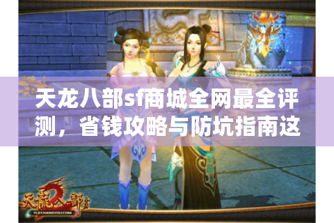 天龙八部sf商城全网最全评测，省钱攻略与防坑指南这篇够用吗？