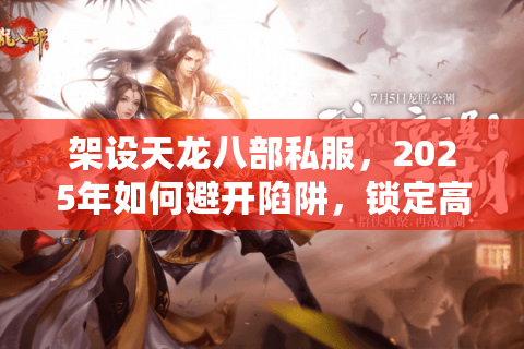 架设天龙八部私服，2025年如何避开陷阱，锁定高人气安全服务器？