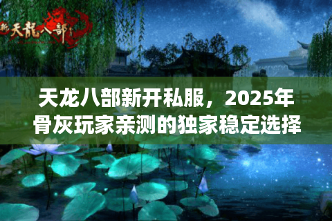 天龙八部新开私服，2025年骨灰玩家亲测的独家稳定选择