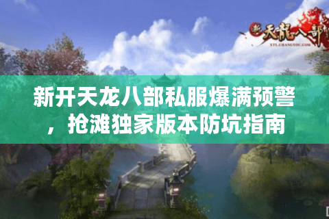 新开天龙八部私服爆满预警,抢滩独家版本防坑指南 新开天龙八部私服爆满预警,抢滩独家版本防坑指南
