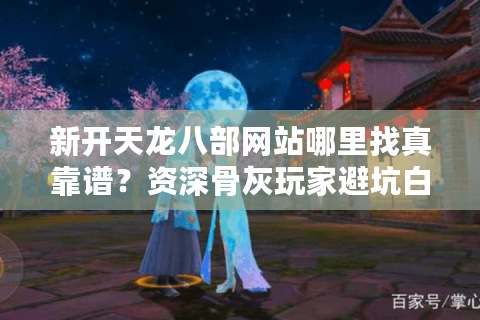 新开天龙八部网站哪里找真靠谱?资深骨灰玩家避坑白皮书 新开天龙八部网站哪里找真靠谱?资深骨灰玩家避坑白皮书