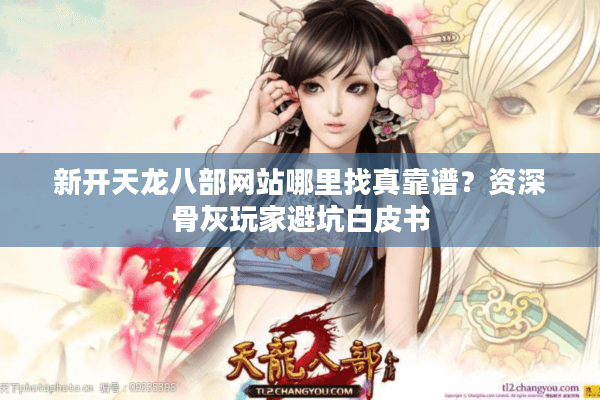 新开天龙八部网站哪里找真靠谱?资深骨灰玩家避坑白皮书 新开天龙八部网站哪里找真靠谱?资深骨灰玩家避坑白皮书