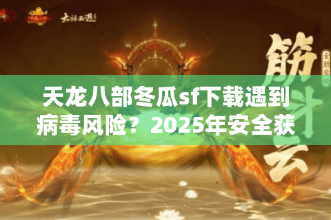 天龙八部冬瓜sf下载遇到病毒风险？2025年安全获取私服的三重验证法